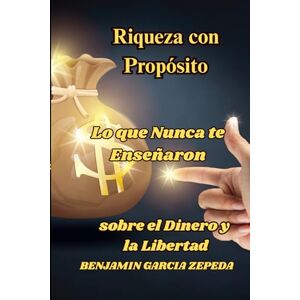 GARCIA ZEPEDA, BENJAMIN Riqueza con Propósito Lo que Nunca te Enseñaron sobre el Dinero y la Libertad: el Dinero y la Libertad GARCIA ZEPEDA, BENJAMIN Riqueza con Propósito Lo que Nunca te Enseñaron sobre el Dinero y la Libertad: el Dinero y la Libertad