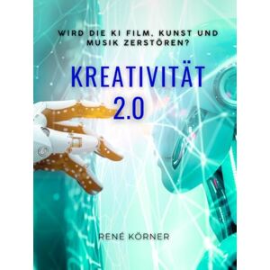 Körner, Rene Kreativität 2.0: Wird die KI Film, Kunst und Musik zerstören? Körner, Rene Kreativität 2.0: Wird die KI Film, Kunst und Musik zerstören?