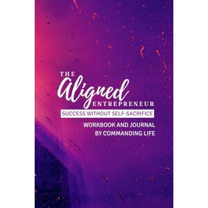 Life, Commanding The Aligned Entrepreneur – Success without Self-Sacrifice: Workbook and Journal Life, Commanding The Aligned Entrepreneur – Success without Self-Sacrifice: Workbook and Journal