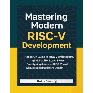Denning, Hollis Mastering Modern RISC-V Development: Hands-On Guide to RISC-V Architecture, QEMU, Spike, LLVM, FPGA Prototyping, Linux on RISC-V, and Secure Edge Hardware Design Denning, Hollis Mastering Modern RISC-V Development: Hands-On Guide to RISC-V Architecture, QEMU, Spike, LLVM, FPGA Prototyping, Linux on RISC-V, and Secure Edge Hardware Design
