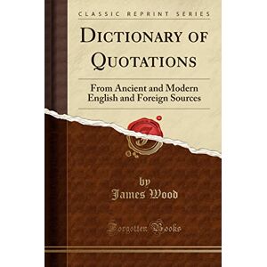 James Wood Dictionary of Quotations: From Ancient and Modern English and Foreign Sources (Classic Reprint) James Wood Dictionary of Quotations: From Ancient and Modern English and Foreign Sources (Classic Reprint)
