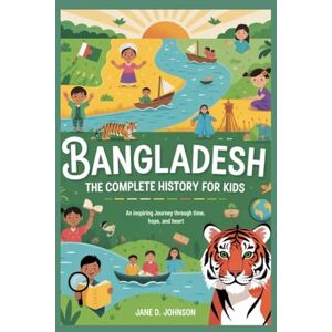 D. Johnson, Jane BANGLADESH: The Complete History for Kids: An Inspiring Journey Through Time, Hope, and Heart D. Johnson, Jane BANGLADESH: The Complete History for Kids: An Inspiring Journey Through Time, Hope, and Heart
