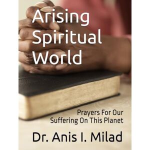Milad, Dr. Anis I. Arising Spiritual World: Prayers For Our Suffering On This Planet Milad, Dr. Anis I. Arising Spiritual World: Prayers For Our Suffering On This Planet