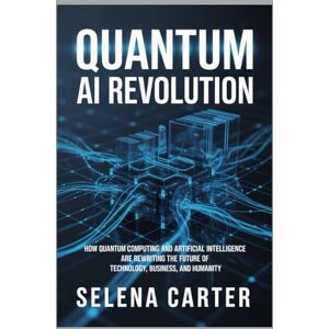 Carter, Selena QUANTUM AI REVOLUTION: How Quantum Computing and Artificial Intelligence Are Rewriting the Future of Technology, Business, and Humanity Carter, Selena QUANTUM AI REVOLUTION: How Quantum Computing and Artificial Intelligence Are Rewriting the Future of Technology, Business, and Humanity