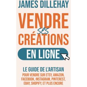 Dillehay, James Vendre Ses Créations en Ligne: Le Guide de l'Artisan pour Vendre sur Etsy, Amazon, Facebook, Instagram, Pinterest, eBay, Shopify, et Plus Encore Dillehay, James Vendre Ses Créations en Ligne: Le Guide de l'Artisan pour Vendre sur Etsy, Amazon, Facebook, Instagram, Pinterest, eBay, Shopify, et Plus Encore