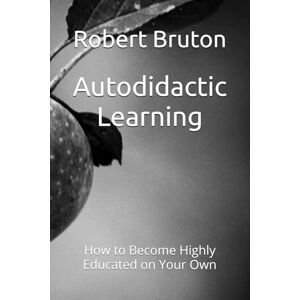 Bruton, Robert Autodidactic Learning: How to Become Highly Educated on Your Own Bruton, Robert Autodidactic Learning: How to Become Highly Educated on Your Own