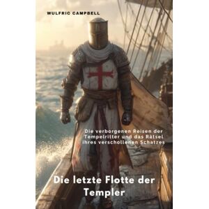 Campbell, Wulfric Die letzte Flotte der Templer: Die verborgenen Reisen der Tempelritter und das Rätsel ihres verschollenen Schatzes Campbell, Wulfric Die letzte Flotte der Templer: Die verborgenen Reisen der Tempelritter und das Rätsel ihres verschollenen Schatzes