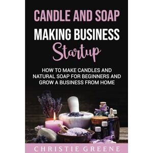 Greene, Christie Candle and Soap Making Business Startup: How to Make Candles and Natural Soap for Beginners and Grow a Business From Home Greene, Christie Candle and Soap Making Business Startup: How to Make Candles and Natural Soap for Beginners and Grow a Business From Home
