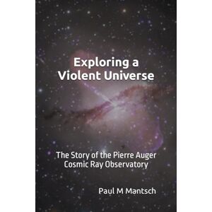 Mantsch, Paul M Exploring a Violent Universe: The Story of the Pierre Auger Cosmic Ray Observatory Mantsch, Paul M Exploring a Violent Universe: The Story of the Pierre Auger Cosmic Ray Observatory