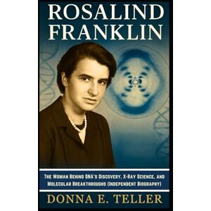 E. Teller, Donna ROSALIND FRANKLIN: The Woman Behind DNA’s Discovery, X-Ray Science, and Molecular Breakthroughs (Independent Biography) E. Teller, Donna ROSALIND FRANKLIN: The Woman Behind DNA’s Discovery, X-Ray Science, and Molecular Breakthroughs (Independent Biography)