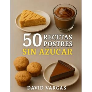 Vargas, David 50 Recetas de Postres Sin Azúcar Saludables y Deliciosos: Dulces irresistibles para disfrutar sin culpas ni remordimientos Vargas, David 50 Recetas de Postres Sin Azúcar Saludables y Deliciosos: Dulces irresistibles para disfrutar sin culpas ni remordimientos