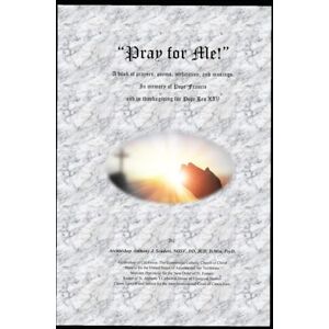 Scuderi NOSF, PsyD, DD, JCD, DMin, Archbishop Tony Pray for me!: A book of prayers, poems, meditation, and musings in memory fo Pope Francis and in thanksgiving for Pope Leo, XIV Scuderi NOSF, PsyD, DD, JCD, DMin, Archbishop Tony Pray for me!: A book of prayers, poems, meditation, and musings in memory fo Pope Francis and in thanksgiving for Pope Leo, XIV