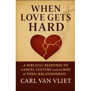 VAN VLIET, CARL When Love Gets Hard: A Biblical Response to Cancel Culture and the Rise of Toxic Relationships VAN VLIET, CARL When Love Gets Hard: A Biblical Response to Cancel Culture and the Rise of Toxic Relationships