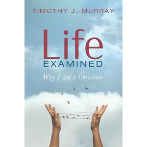 Murray, Timothy J. Life Examined: Why I Am a Christian Murray, Timothy J. Life Examined: Why I Am a Christian