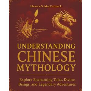 MacCormack, Eleanor S. Understanding Chinese Mythology: Explore Enchanting Tales, Divine Beings, and Legendary Adventures MacCormack, Eleanor S. Understanding Chinese Mythology: Explore Enchanting Tales, Divine Beings, and Legendary Adventures