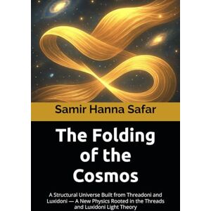 Safar, Samir Hanna The Folding of the Cosmos: A Structural Universe Built from Threadoni and Luxidoni — A New Physics Rooted in the Threads and Luxidoni Light Theory: 11 Safar, Samir Hanna The Folding of the Cosmos: A Structural Universe Built from Threadoni and Luxidoni — A New Physics Rooted in the Threads and Luxidoni Light Theory: 11