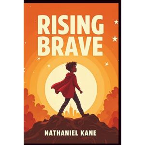 Kane, Nathaniel Rising Brave: A Child's Journey to Confidence, Courage, and Unshakable Self-Belief Kane, Nathaniel Rising Brave: A Child's Journey to Confidence, Courage, and Unshakable Self-Belief