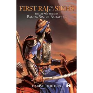 Dhillon, Harish First Raj of the Sikhs: The Life and Times of Banda Singh Bahadur Dhillon, Harish First Raj of the Sikhs: The Life and Times of Banda Singh Bahadur