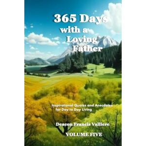 Valliere, Deacon Francis J 365 Days with a Loving Father Volume Five: Inspirational Quotes and Anecdotes for Day to Day Living Valliere, Deacon Francis J 365 Days with a Loving Father Volume Five: Inspirational Quotes and Anecdotes for Day to Day Living
