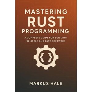 Hale, Markus Mastering Rust Programming: A Complete Guide for Building Reliable and Fast Software Hale, Markus Mastering Rust Programming: A Complete Guide for Building Reliable and Fast Software