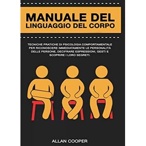 Cooper, Allan Manuale Del Linguaggio Del Corpo: Tecniche Pratiche Di Psicologia Comportamentale Per Riconoscere Immediatamente Le Personalità Delle Persone, Decifrare Espressioni, Gesti E Scoprire I Loro Segreti. Cooper, Allan Manuale Del Linguaggio Del Corpo: Tecniche Pratiche Di Psicologia Comportamentale Per Riconoscere Immediatamente Le Personalità Delle Persone, Decifrare Espressioni, Gesti E Scoprire I Loro Segreti.