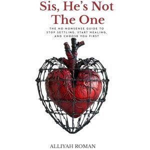Roman, Alliyah Sis, He’s Not The One: The No-Nonsense Guide to Stop Settling, Start Healing, and Choose You First Roman, Alliyah Sis, He’s Not The One: The No-Nonsense Guide to Stop Settling, Start Healing, and Choose You First