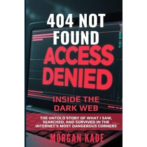 Kade, Morgan 404 Not Found: Inside the Dark Web: The Untold Story of What I Saw, Searched, and Survived in the Internet’s Most Dangerous Corners Kade, Morgan 404 Not Found: Inside the Dark Web: The Untold Story of What I Saw, Searched, and Survived in the Internet’s Most Dangerous Corners
