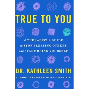 Smith, Dr Kathleen True to You: A Therapist's Guide to Stop Pleasing Others and Start Being Yourself Smith, Dr Kathleen True to You: A Therapist's Guide to Stop Pleasing Others and Start Being Yourself