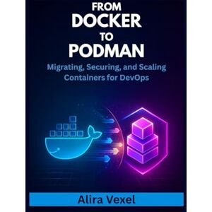 Vexel, Alira From Docker to Podman: Migrating, Securing, and Scaling Containers for DevOps Vexel, Alira From Docker to Podman: Migrating, Securing, and Scaling Containers for DevOps