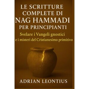 LEONTIUS, ADRIAN LE SCRITTURE COMPLETE DI NAG HAMMADI PER PRINCIPIANTI: Svelare i Vangeli gnostici e i misteri del Cristianesimo primitivo LEONTIUS, ADRIAN LE SCRITTURE COMPLETE DI NAG HAMMADI PER PRINCIPIANTI: Svelare i Vangeli gnostici e i misteri del Cristianesimo primitivo