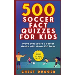 Dugger, Chest Soccer Gift Books for Kids Ages 6-12: 500 Soccer Fact Quizzes for Kids: Prove That You're a Soccer Genius with these 500 Facts Dugger, Chest Soccer Gift Books for Kids Ages 6-12: 500 Soccer Fact Quizzes for Kids: Prove That You're a Soccer Genius with these 500 Facts