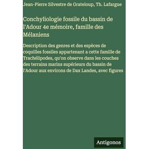 Grateloup, Jean-Pierre Silvestre De Conchyliologie fossile du bassin de l'Adour 4e mémoire, famille des Mélaniens: Description des genres et des espèces de coquilles fossiles appartenant ... des terrains marins supérieurs du bassin Grateloup, Jean-Pierre Silvestre De Conchyliologie fossile du bassin de l'Adour 4e mémoire, famille des Mélaniens: Description des genres et des espèces de coquilles fossiles appartenant ... des terrains marins supérieurs du bassin