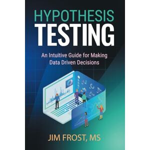 Frost, Jim Hypothesis Testing: An Intuitive Guide for Making Data Driven Decisions Frost, Jim Hypothesis Testing: An Intuitive Guide for Making Data Driven Decisions