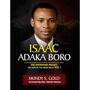 Gold, Mondy Isaac Adaka Boro: the Unfinished Project: The Lion of the Niger Delta Vol 1 Gold, Mondy Isaac Adaka Boro: the Unfinished Project: The Lion of the Niger Delta Vol 1