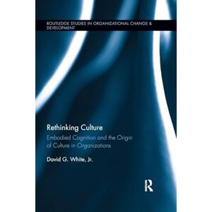 White, David Rethinking Culture: Embodied Cognition and the Origin of Culture in Organizations (Routledge Studies in Organizational Change & Development) White, David Rethinking Culture: Embodied Cognition and the Origin of Culture in Organizations (Routledge Studies in Organizational Change & Development)