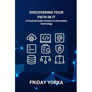 Yorka, Friday Discovering Your Path in IT: A Practical Guide to Careers in Information Technology Yorka, Friday Discovering Your Path in IT: A Practical Guide to Careers in Information Technology