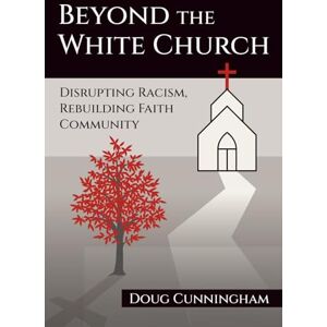 Cunningham, Doug BEYOND THE WHITE CHURCH: Disrupting Racism, Rebuilding Faith Community Cunningham, Doug BEYOND THE WHITE CHURCH: Disrupting Racism, Rebuilding Faith Community