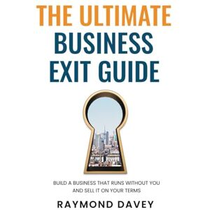 Davey, Raymond The Ultimate Business Exit Guide: Build a Business That Runs Without You and Sell It On Your Own Terms Davey, Raymond The Ultimate Business Exit Guide: Build a Business That Runs Without You and Sell It On Your Own Terms