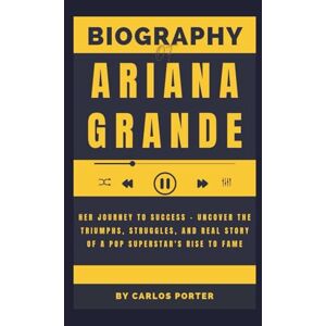 Porter, Carlos Biography of Ariana Grande: Her Journey to Success – Uncover the Triumphs, Struggles, and Real Story of a Pop Superstar's Rise to Fame Porter, Carlos Biography of Ariana Grande: Her Journey to Success – Uncover the Triumphs, Struggles, and Real Story of a Pop Superstar's Rise to Fame
