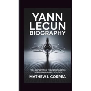I. CORREA, MATHEW YANN LECUN BIOGRAPHY: From Deep Learning to Superintelligence The Mind Behind AI's Evolution I. CORREA, MATHEW YANN LECUN BIOGRAPHY: From Deep Learning to Superintelligence The Mind Behind AI's Evolution