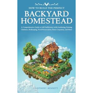 Bennett, Anthony How to Build the Perfect Backyard Homestead: A Comprehensive Guide to Self-Sufficiency with Gardening, Raising Chickens, Beekeeping, Food ... and More: 1 (Self-Sufficient Living) Bennett, Anthony How to Build the Perfect Backyard Homestead: A Comprehensive Guide to Self-Sufficiency with Gardening, Raising Chickens, Beekeeping, Food ... and More: 1 (Self-Sufficient Living)