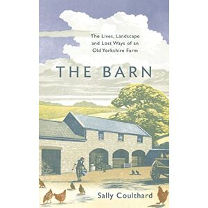 Coulthard, Sally The Barn: The Lives, Landscape and Lost Ways of an Old Yorkshire Farm Coulthard, Sally The Barn: The Lives, Landscape and Lost Ways of an Old Yorkshire Farm