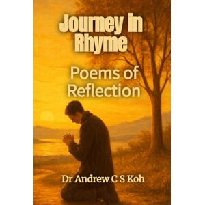 Koh, Dr Andrew C S Journey in Rhyme: Poems of Reflection (Whispers of the Heart Inspirational Poems) Koh, Dr Andrew C S Journey in Rhyme: Poems of Reflection (Whispers of the Heart Inspirational Poems)