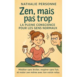 PERSONNE, Nathalie Zen, mais pas trop : la pleine conscience pour les gens normaux: LE guide pour ceux qui ont un voisin relou, une to-do list infinie et une fâcheuse ... Drôles & Sans Filtre by Nathalie PERSONNE) PERSONNE, Nathalie Zen, mais pas trop : la pleine conscience pour les gens normaux: LE guide pour ceux qui ont un voisin relou, une to-do list infinie et une fâcheuse ... Drôles & Sans Filtre by Nathalie PERSONNE)