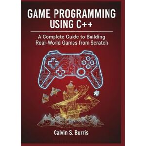 S. Burris, Calvin GAME PROGRAMMING USING C++: A Complete Guide to Building Real-World Games from Scratch S. Burris, Calvin GAME PROGRAMMING USING C++: A Complete Guide to Building Real-World Games from Scratch