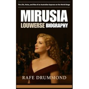 DRUMMOND, RAFE MIRUSIA LOUWERSE BIOGRAPHY: The Life, Voice, and Rise of an Australian Soprano on the World Stage DRUMMOND, RAFE MIRUSIA LOUWERSE BIOGRAPHY: The Life, Voice, and Rise of an Australian Soprano on the World Stage