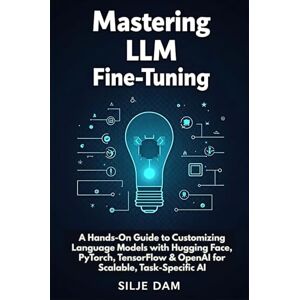 Dam, Silje Mastering LLM Fine-Tuning: A Hands-On Guide to Customizing Language Models with Hugging Face, PyTorch, TensorFlow & OpenAI for Scalable, Task-Specific AI Dam, Silje Mastering LLM Fine-Tuning: A Hands-On Guide to Customizing Language Models with Hugging Face, PyTorch, TensorFlow & OpenAI for Scalable, Task-Specific AI