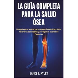 S. Kyles, James LA GUÍA COMPLETA PARA LA SALUD ÓSEA: Una guía paso a paso para mejorar la densidad ósea, revertir la osteopenia y proteger su cuerpo de fracturas S. Kyles, James LA GUÍA COMPLETA PARA LA SALUD ÓSEA: Una guía paso a paso para mejorar la densidad ósea, revertir la osteopenia y proteger su cuerpo de fracturas