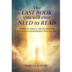 Sears, Robert D The Last Book You Will Ever Need to Read: A Spiritual Manual for Escaping the Illusion and Remembering Who You Are (Awakened Living: A Guide to Spiritual and Personal Growth) Sears, Robert D The Last Book You Will Ever Need to Read: A Spiritual Manual for Escaping the Illusion and Remembering Who You Are (Awakened Living: A Guide to Spiritual and Personal Growth)