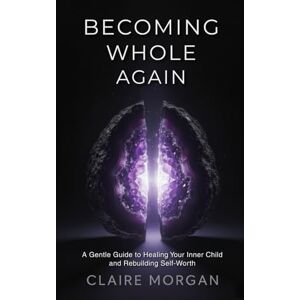 Morgan, Claire Becoming Whole Again: A Gentle Guide to Healing Your Inner Child and Rebuilding Self-Worth Morgan, Claire Becoming Whole Again: A Gentle Guide to Healing Your Inner Child and Rebuilding Self-Worth